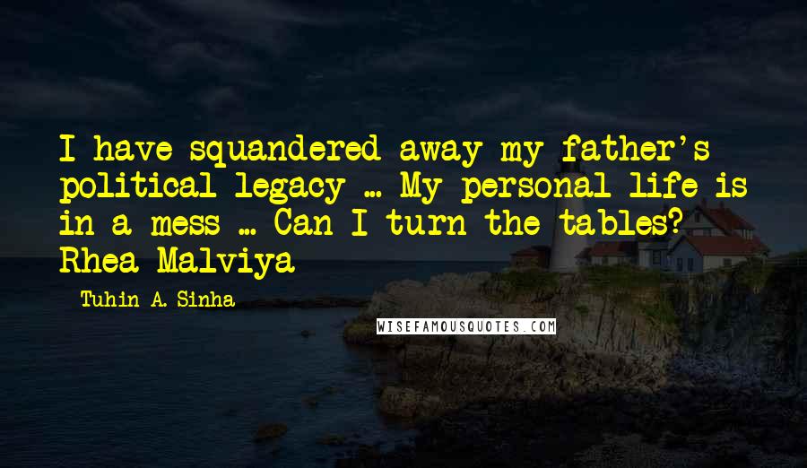 Tuhin A. Sinha Quotes: I have squandered away my father's political legacy ... My personal life is in a mess ... Can I turn the tables? - Rhea Malviya