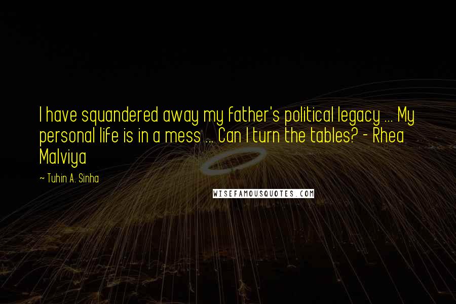 Tuhin A. Sinha Quotes: I have squandered away my father's political legacy ... My personal life is in a mess ... Can I turn the tables? - Rhea Malviya