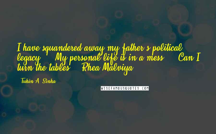 Tuhin A. Sinha Quotes: I have squandered away my father's political legacy ... My personal life is in a mess ... Can I turn the tables? - Rhea Malviya