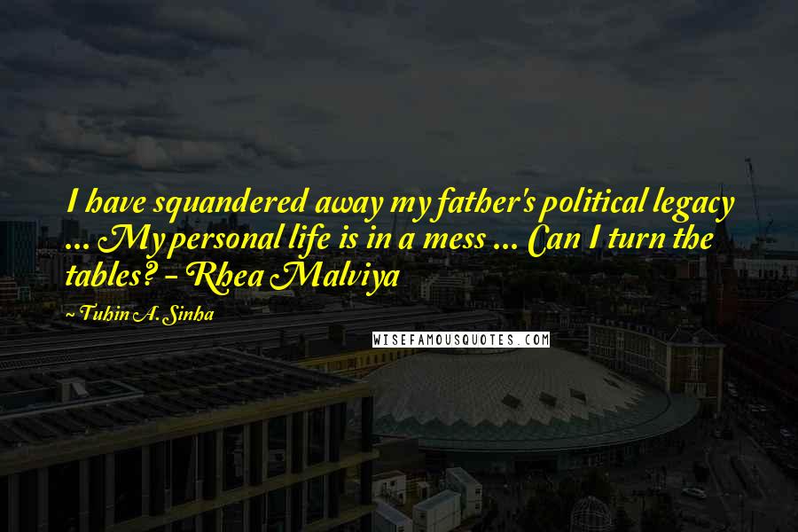 Tuhin A. Sinha Quotes: I have squandered away my father's political legacy ... My personal life is in a mess ... Can I turn the tables? - Rhea Malviya