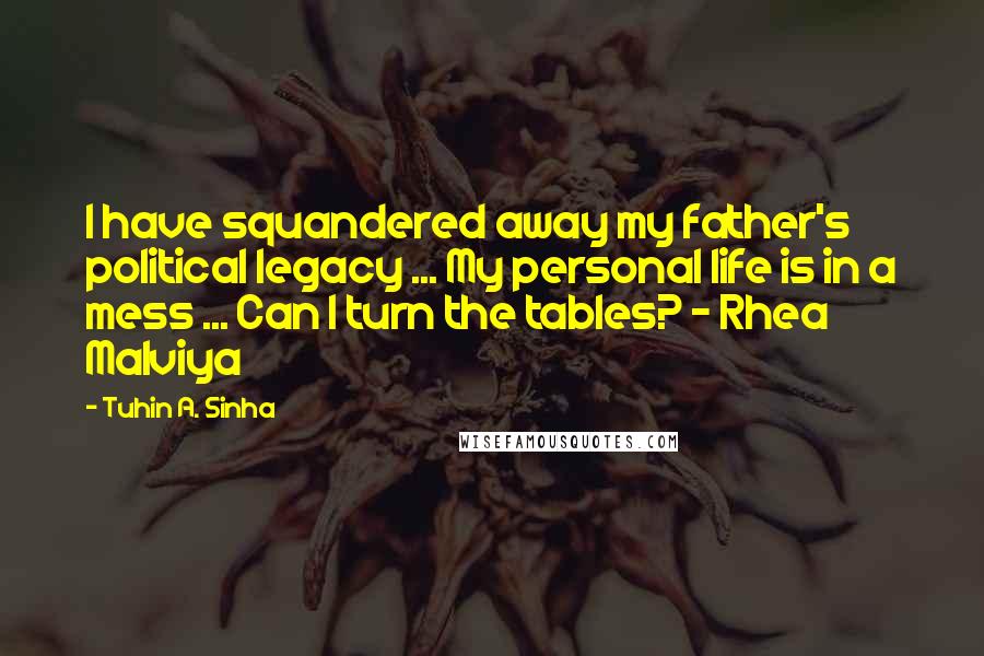Tuhin A. Sinha Quotes: I have squandered away my father's political legacy ... My personal life is in a mess ... Can I turn the tables? - Rhea Malviya