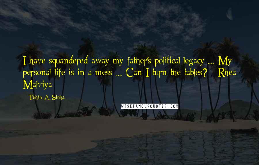Tuhin A. Sinha Quotes: I have squandered away my father's political legacy ... My personal life is in a mess ... Can I turn the tables? - Rhea Malviya