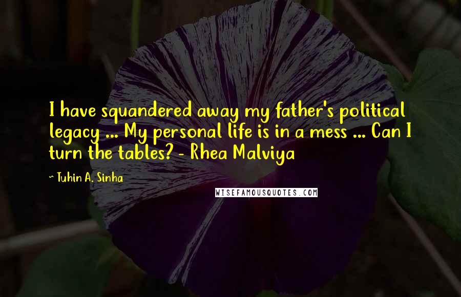 Tuhin A. Sinha Quotes: I have squandered away my father's political legacy ... My personal life is in a mess ... Can I turn the tables? - Rhea Malviya