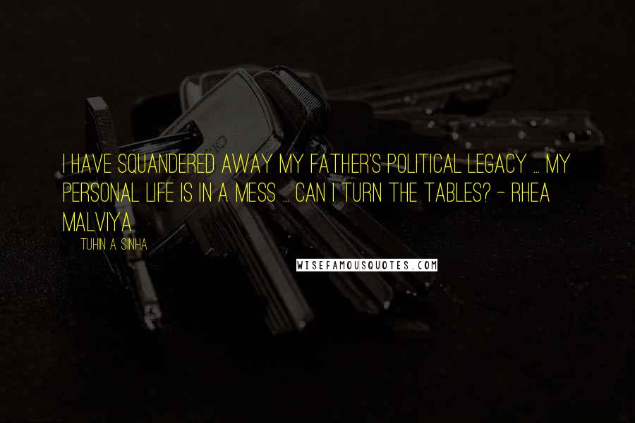 Tuhin A. Sinha Quotes: I have squandered away my father's political legacy ... My personal life is in a mess ... Can I turn the tables? - Rhea Malviya