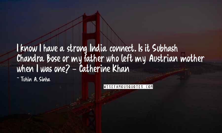 Tuhin A. Sinha Quotes: I know I have a strong India connect. Is it Subhash Chandra Bose or my father who left my Austrian mother when I was one? - Catherine Khan