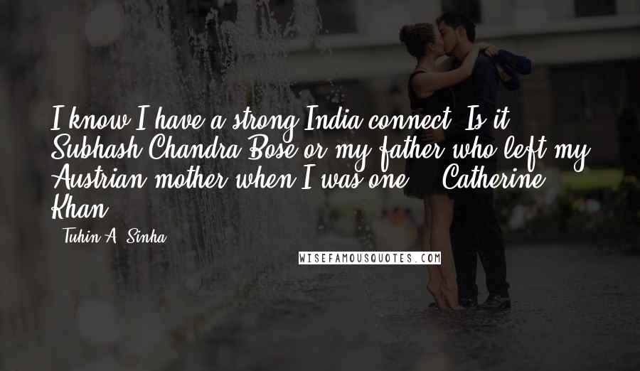 Tuhin A. Sinha Quotes: I know I have a strong India connect. Is it Subhash Chandra Bose or my father who left my Austrian mother when I was one? - Catherine Khan