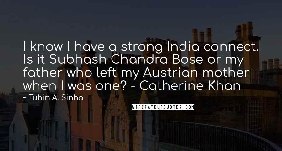 Tuhin A. Sinha Quotes: I know I have a strong India connect. Is it Subhash Chandra Bose or my father who left my Austrian mother when I was one? - Catherine Khan