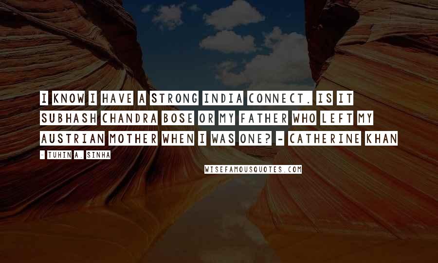 Tuhin A. Sinha Quotes: I know I have a strong India connect. Is it Subhash Chandra Bose or my father who left my Austrian mother when I was one? - Catherine Khan