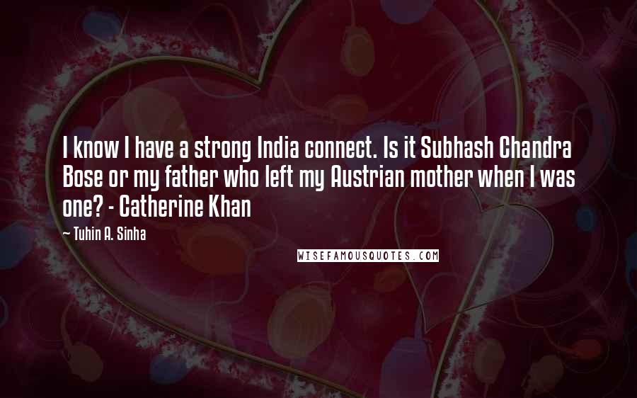 Tuhin A. Sinha Quotes: I know I have a strong India connect. Is it Subhash Chandra Bose or my father who left my Austrian mother when I was one? - Catherine Khan