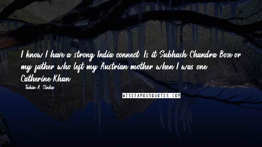 Tuhin A. Sinha Quotes: I know I have a strong India connect. Is it Subhash Chandra Bose or my father who left my Austrian mother when I was one? - Catherine Khan