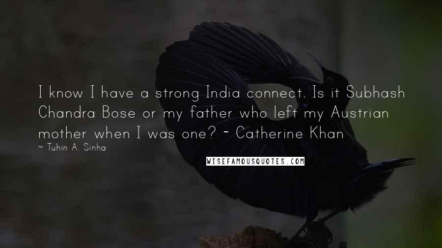 Tuhin A. Sinha Quotes: I know I have a strong India connect. Is it Subhash Chandra Bose or my father who left my Austrian mother when I was one? - Catherine Khan