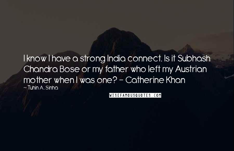 Tuhin A. Sinha Quotes: I know I have a strong India connect. Is it Subhash Chandra Bose or my father who left my Austrian mother when I was one? - Catherine Khan