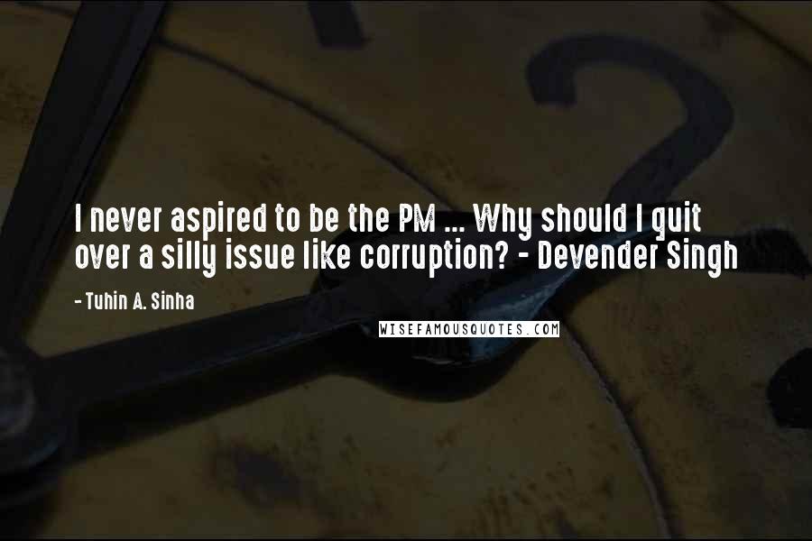 Tuhin A. Sinha Quotes: I never aspired to be the PM ... Why should I quit over a silly issue like corruption? - Devender Singh