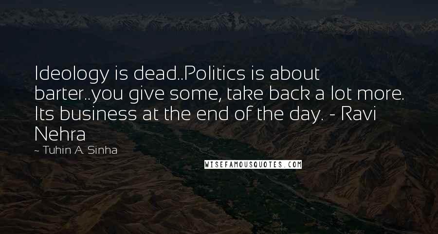 Tuhin A. Sinha Quotes: Ideology is dead..Politics is about barter..you give some, take back a lot more. Its business at the end of the day. - Ravi Nehra