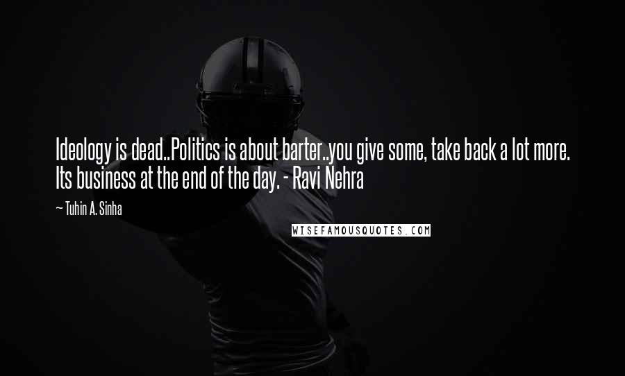 Tuhin A. Sinha Quotes: Ideology is dead..Politics is about barter..you give some, take back a lot more. Its business at the end of the day. - Ravi Nehra