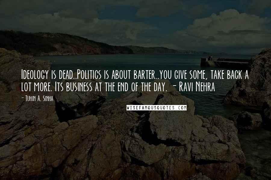 Tuhin A. Sinha Quotes: Ideology is dead..Politics is about barter..you give some, take back a lot more. Its business at the end of the day. - Ravi Nehra