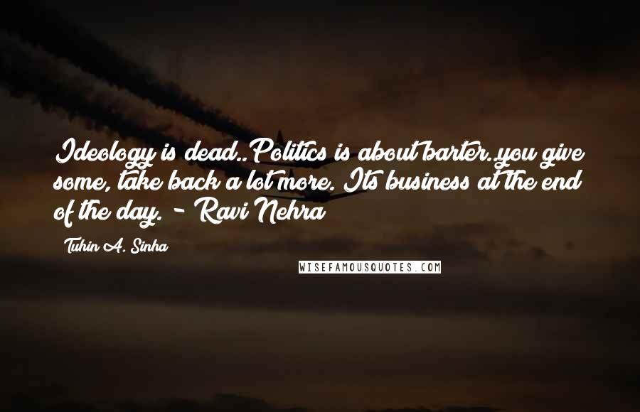 Tuhin A. Sinha Quotes: Ideology is dead..Politics is about barter..you give some, take back a lot more. Its business at the end of the day. - Ravi Nehra