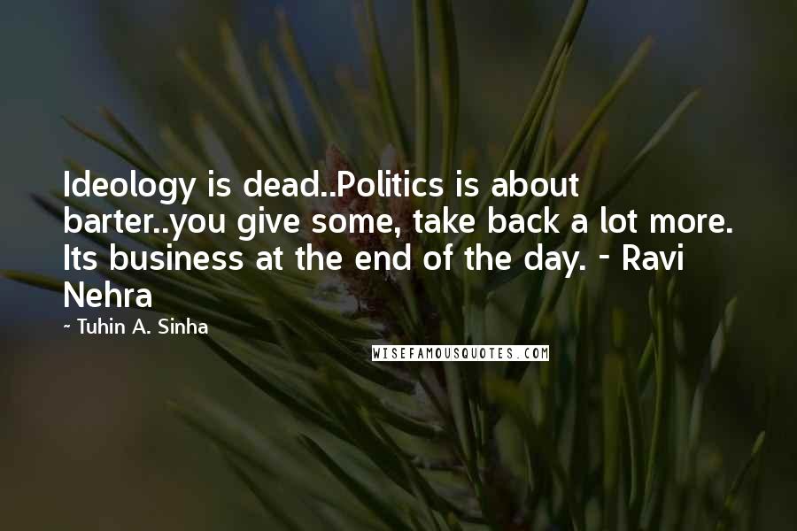 Tuhin A. Sinha Quotes: Ideology is dead..Politics is about barter..you give some, take back a lot more. Its business at the end of the day. - Ravi Nehra