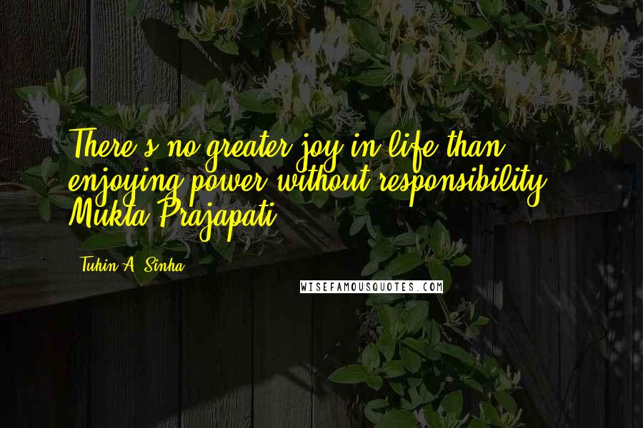 Tuhin A. Sinha Quotes: There's no greater joy in life than enjoying power without responsibility. - Mukta Prajapati