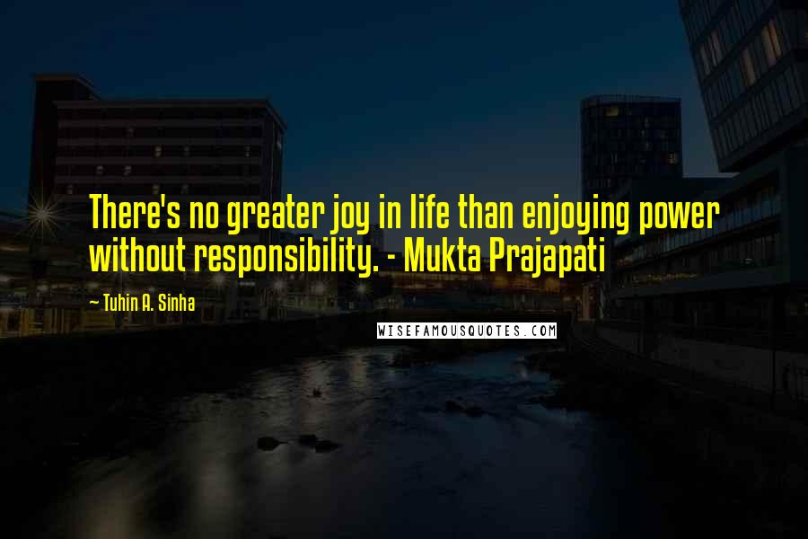 Tuhin A. Sinha Quotes: There's no greater joy in life than enjoying power without responsibility. - Mukta Prajapati