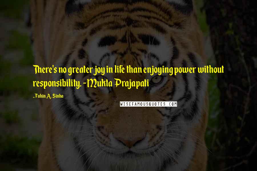 Tuhin A. Sinha Quotes: There's no greater joy in life than enjoying power without responsibility. - Mukta Prajapati