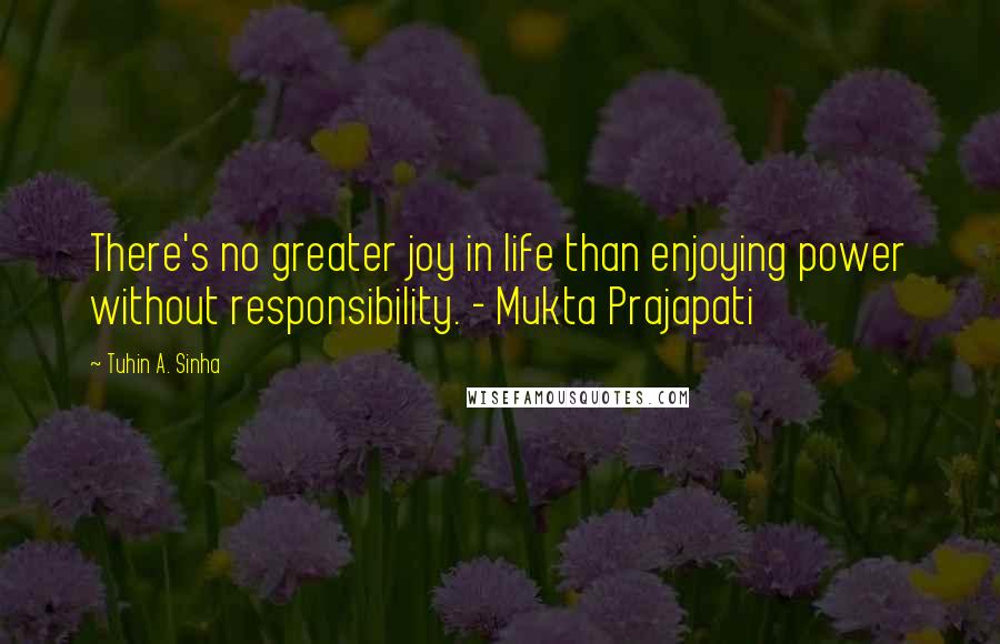 Tuhin A. Sinha Quotes: There's no greater joy in life than enjoying power without responsibility. - Mukta Prajapati
