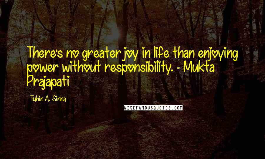 Tuhin A. Sinha Quotes: There's no greater joy in life than enjoying power without responsibility. - Mukta Prajapati