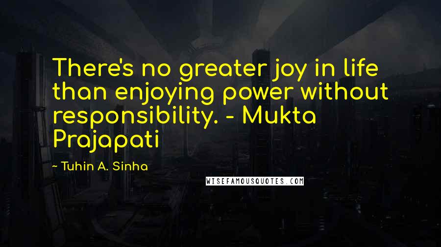 Tuhin A. Sinha Quotes: There's no greater joy in life than enjoying power without responsibility. - Mukta Prajapati