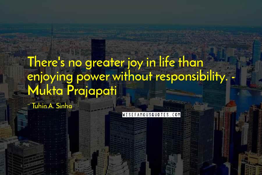 Tuhin A. Sinha Quotes: There's no greater joy in life than enjoying power without responsibility. - Mukta Prajapati