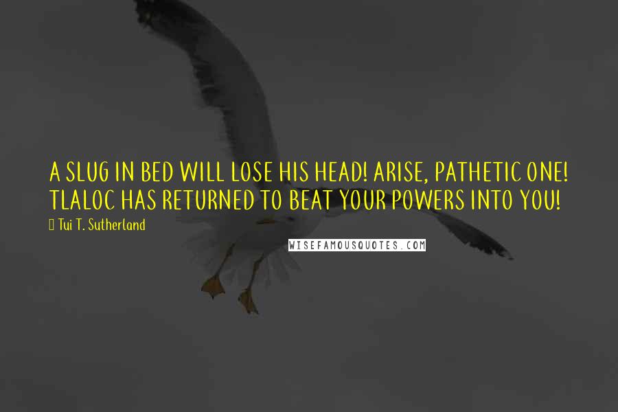 Tui T. Sutherland Quotes: A SLUG IN BED WILL LOSE HIS HEAD! ARISE, PATHETIC ONE! TLALOC HAS RETURNED TO BEAT YOUR POWERS INTO YOU!
