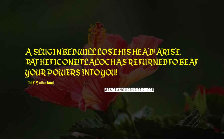 Tui T. Sutherland Quotes: A SLUG IN BED WILL LOSE HIS HEAD! ARISE, PATHETIC ONE! TLALOC HAS RETURNED TO BEAT YOUR POWERS INTO YOU!