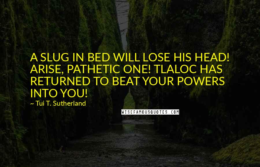 Tui T. Sutherland Quotes: A SLUG IN BED WILL LOSE HIS HEAD! ARISE, PATHETIC ONE! TLALOC HAS RETURNED TO BEAT YOUR POWERS INTO YOU!