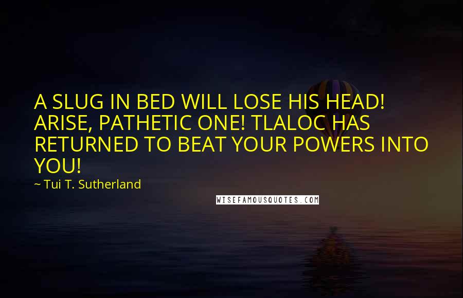 Tui T. Sutherland Quotes: A SLUG IN BED WILL LOSE HIS HEAD! ARISE, PATHETIC ONE! TLALOC HAS RETURNED TO BEAT YOUR POWERS INTO YOU!