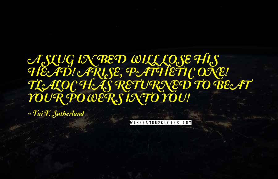 Tui T. Sutherland Quotes: A SLUG IN BED WILL LOSE HIS HEAD! ARISE, PATHETIC ONE! TLALOC HAS RETURNED TO BEAT YOUR POWERS INTO YOU!