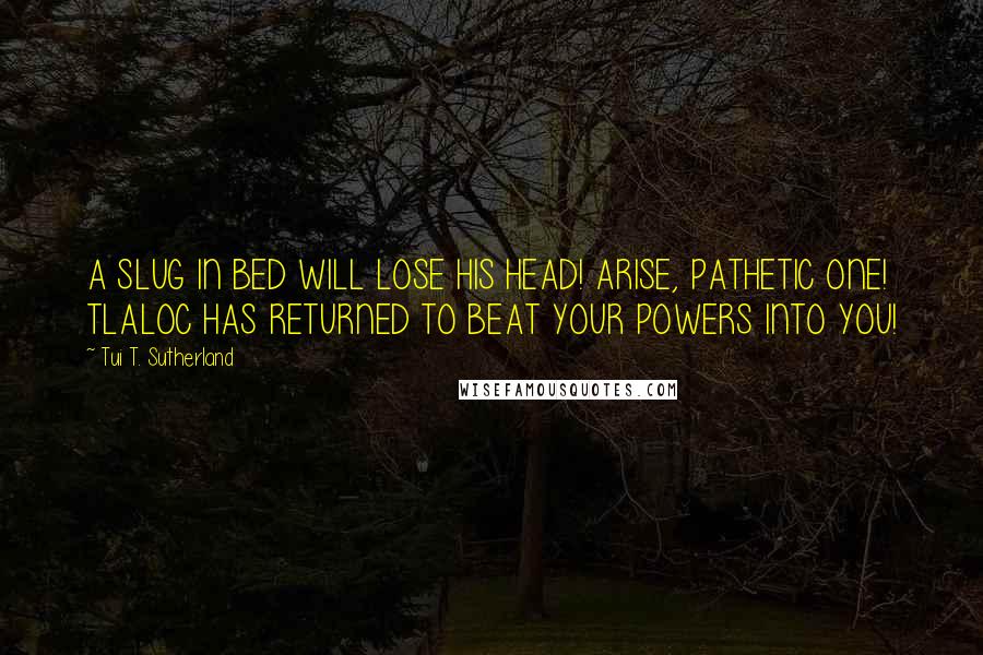 Tui T. Sutherland Quotes: A SLUG IN BED WILL LOSE HIS HEAD! ARISE, PATHETIC ONE! TLALOC HAS RETURNED TO BEAT YOUR POWERS INTO YOU!