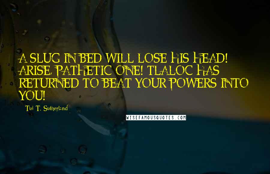 Tui T. Sutherland Quotes: A SLUG IN BED WILL LOSE HIS HEAD! ARISE, PATHETIC ONE! TLALOC HAS RETURNED TO BEAT YOUR POWERS INTO YOU!