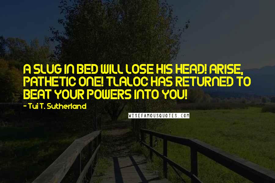 Tui T. Sutherland Quotes: A SLUG IN BED WILL LOSE HIS HEAD! ARISE, PATHETIC ONE! TLALOC HAS RETURNED TO BEAT YOUR POWERS INTO YOU!