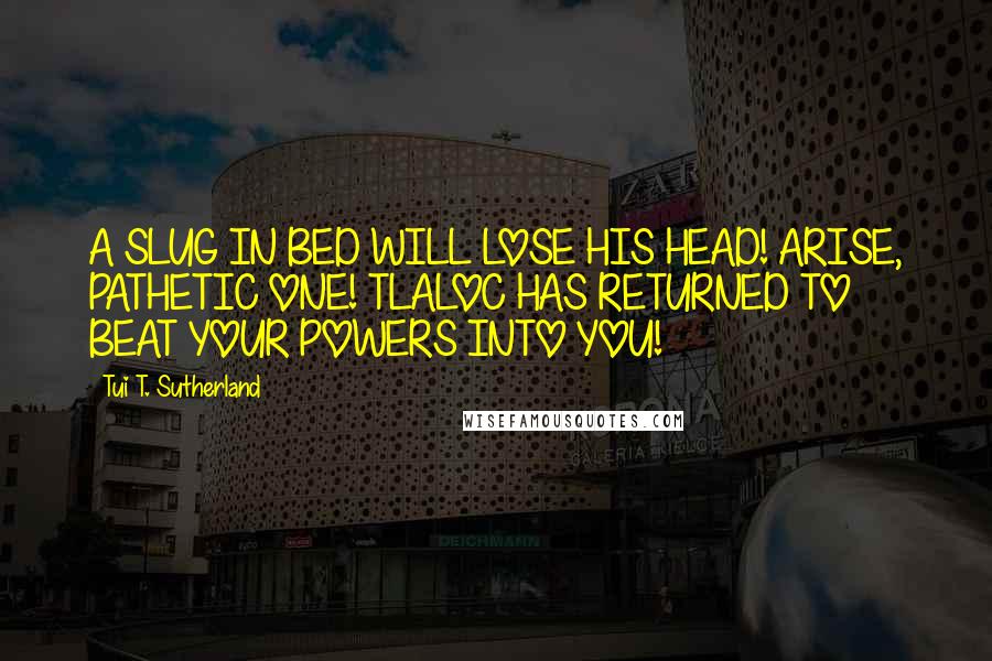 Tui T. Sutherland Quotes: A SLUG IN BED WILL LOSE HIS HEAD! ARISE, PATHETIC ONE! TLALOC HAS RETURNED TO BEAT YOUR POWERS INTO YOU!