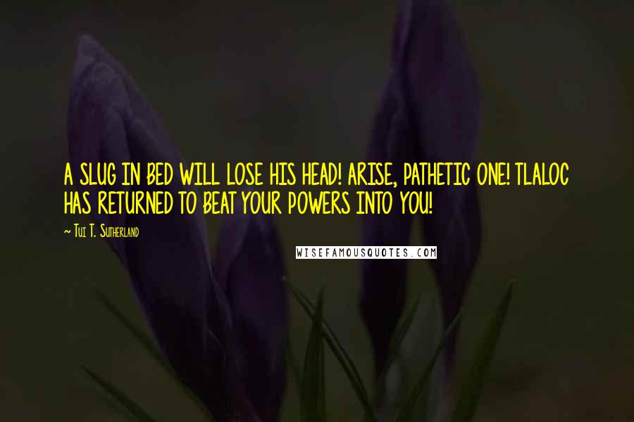 Tui T. Sutherland Quotes: A SLUG IN BED WILL LOSE HIS HEAD! ARISE, PATHETIC ONE! TLALOC HAS RETURNED TO BEAT YOUR POWERS INTO YOU!