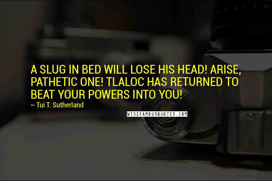 Tui T. Sutherland Quotes: A SLUG IN BED WILL LOSE HIS HEAD! ARISE, PATHETIC ONE! TLALOC HAS RETURNED TO BEAT YOUR POWERS INTO YOU!