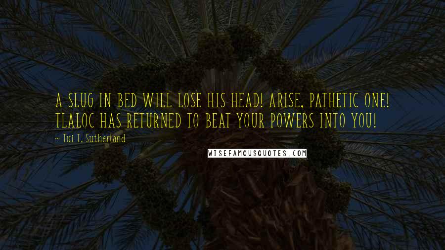 Tui T. Sutherland Quotes: A SLUG IN BED WILL LOSE HIS HEAD! ARISE, PATHETIC ONE! TLALOC HAS RETURNED TO BEAT YOUR POWERS INTO YOU!