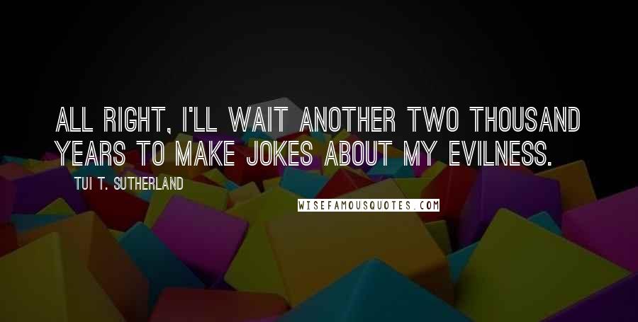 Tui T. Sutherland Quotes: All right, I'll wait another two thousand years to make jokes about my evilness.