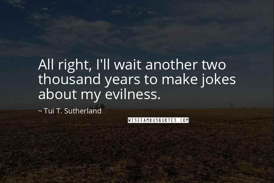 Tui T. Sutherland Quotes: All right, I'll wait another two thousand years to make jokes about my evilness.