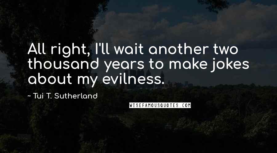 Tui T. Sutherland Quotes: All right, I'll wait another two thousand years to make jokes about my evilness.