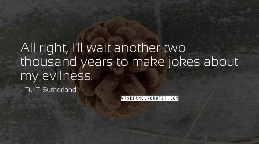 Tui T. Sutherland Quotes: All right, I'll wait another two thousand years to make jokes about my evilness.