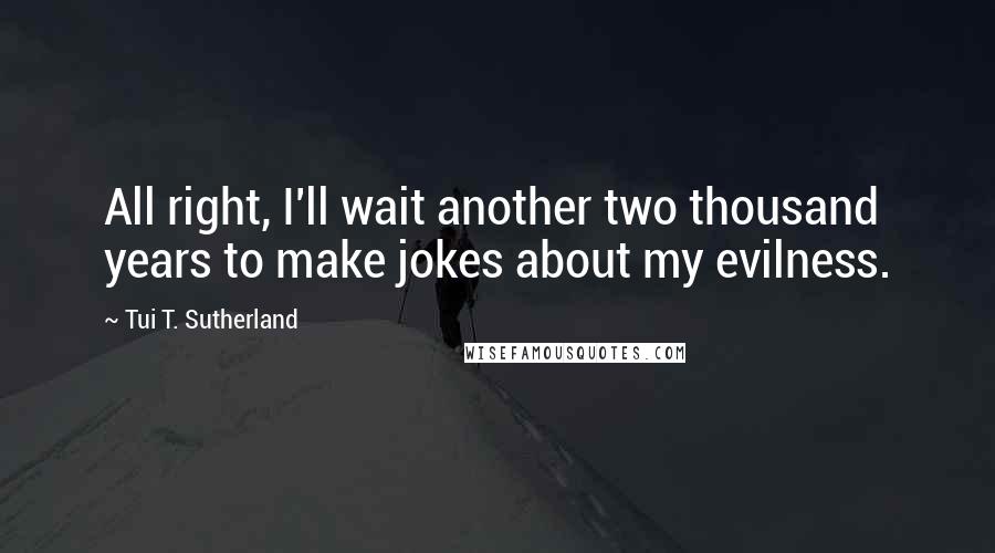 Tui T. Sutherland Quotes: All right, I'll wait another two thousand years to make jokes about my evilness.
