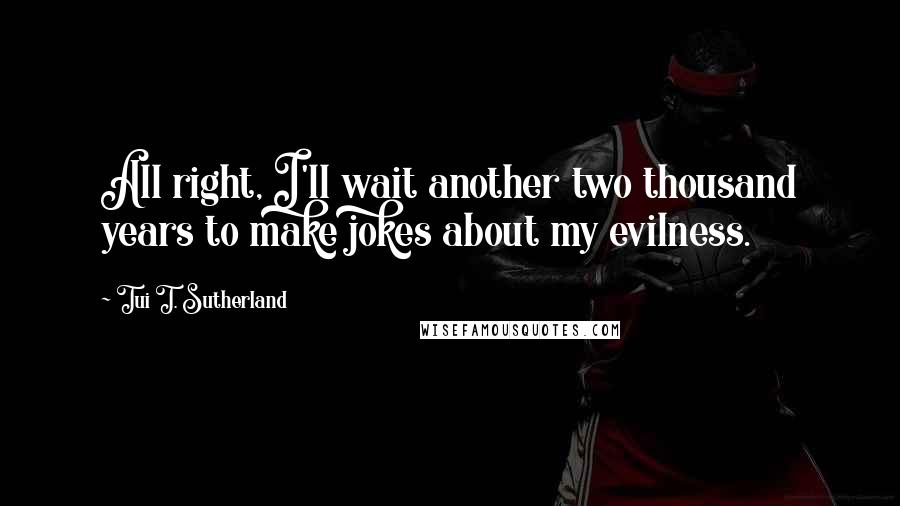 Tui T. Sutherland Quotes: All right, I'll wait another two thousand years to make jokes about my evilness.