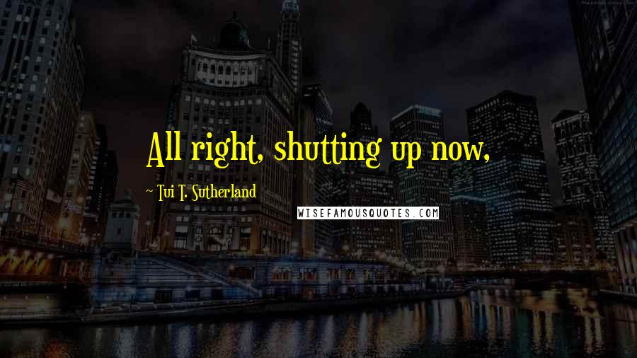 Tui T. Sutherland Quotes: All right, shutting up now,