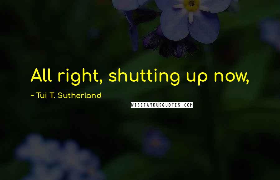 Tui T. Sutherland Quotes: All right, shutting up now,