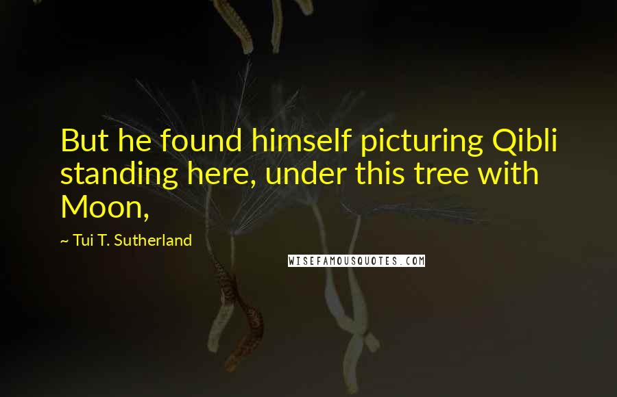 Tui T. Sutherland Quotes: But he found himself picturing Qibli standing here, under this tree with Moon,